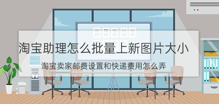 淘宝助理怎么批量上新图片大小 淘宝卖家邮费设置和快递费用怎么弄？